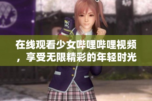 在线观看少女哔哩哔哩视频，享受无限精彩的年轻时光