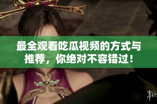 最全观看吃瓜视频的方式与推荐，你绝对不容错过！