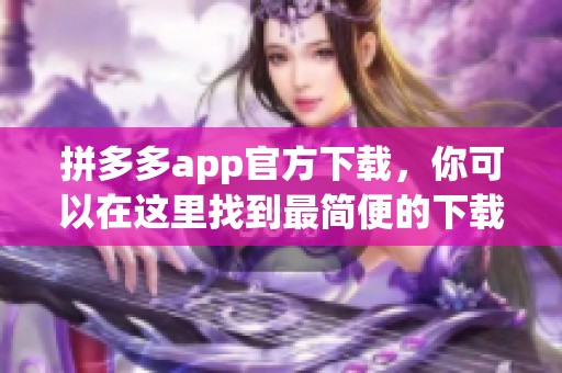 拼多多app官方下载，你可以在这里找到最简便的下载方式和最新版本信息。