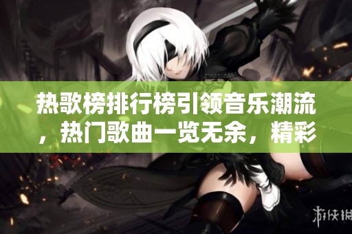 热歌榜排行榜引领音乐潮流，热门歌曲一览无余，精彩不容错过！