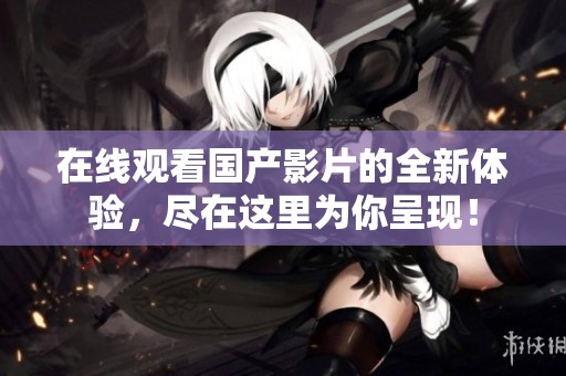 在线观看国产影片的全新体验，尽在这里为你呈现！