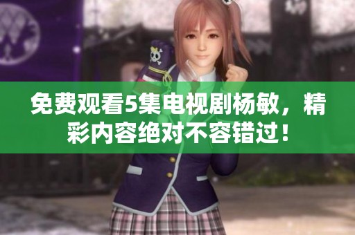 免费观看5集电视剧杨敏，精彩内容绝对不容错过！