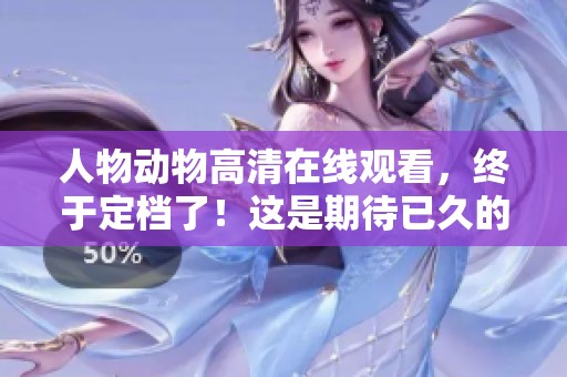 人物动物高清在线观看，终于定档了！这是期待已久的内容，大家快来观看吧！