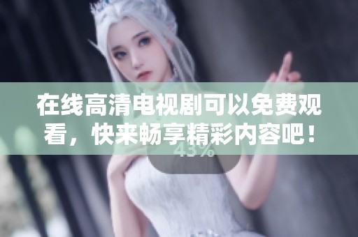 在线高清电视剧可以免费观看，快来畅享精彩内容吧！