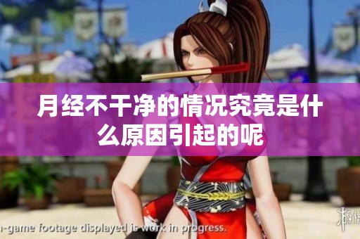 月经不干净的情况究竟是什么原因引起的呢
