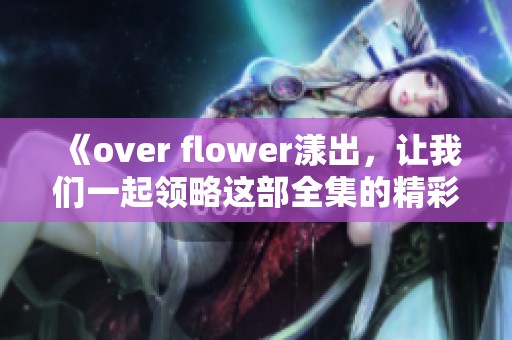 《over flower漾出，让我们一起领略这部全集的精彩故事》