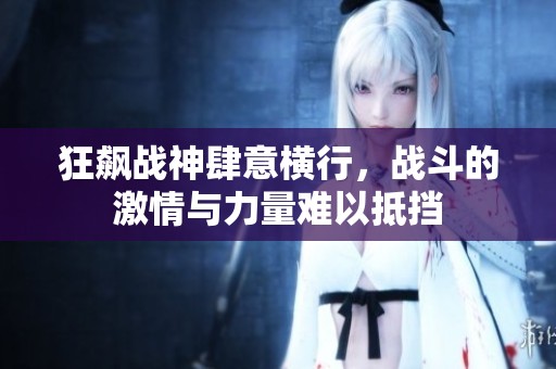 狂飙战神肆意横行，战斗的激情与力量难以抵挡