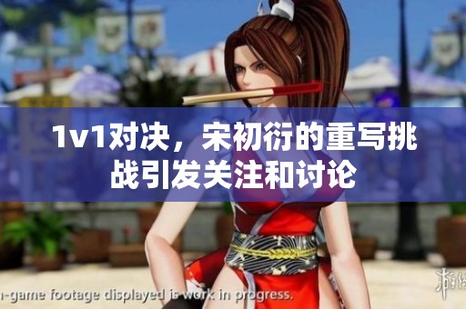 1v1对决，宋初衍的重写挑战引发关注和讨论