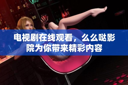 电视剧在线观看，么么哒影院为你带来精彩内容