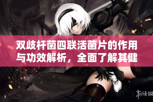 双歧杆菌四联活菌片的作用与功效解析，全面了解其健康益处