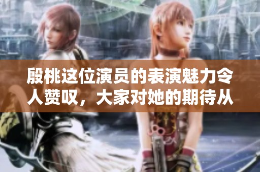 殷桃这位演员的表演魅力令人赞叹，大家对她的期待从未减弱