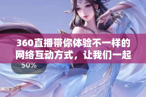 360直播带你体验不一样的网络互动方式，让我们一起畅游其中吧