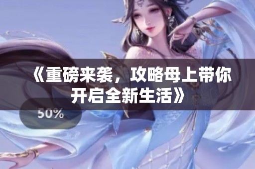 《重磅来袭，攻略母上带你开启全新生活》