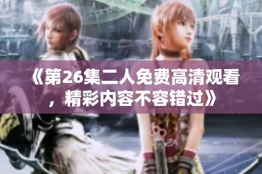 《第26集二人免费高清观看，精彩内容不容错过》