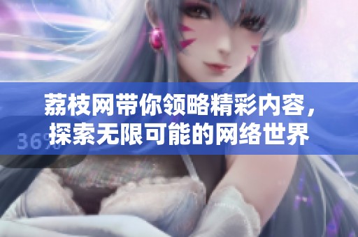 荔枝网带你领略精彩内容，探索无限可能的网络世界