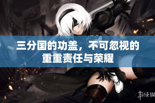 三分国的功盖，不可忽视的重重责任与荣耀