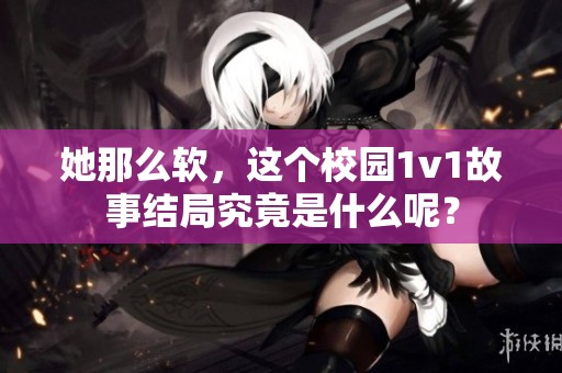 她那么软，这个校园1v1故事结局究竟是什么呢？