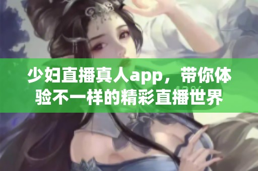 少妇直播真人app，带你体验不一样的精彩直播世界