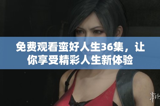 免费观看蛮好人生36集，让你享受精彩人生新体验