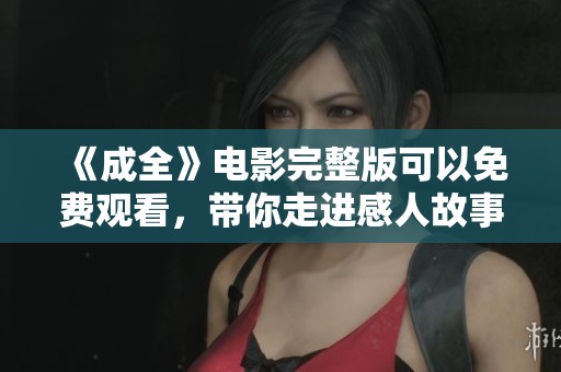 《成全》电影完整版可以免费观看，带你走进感人故事的全新体验