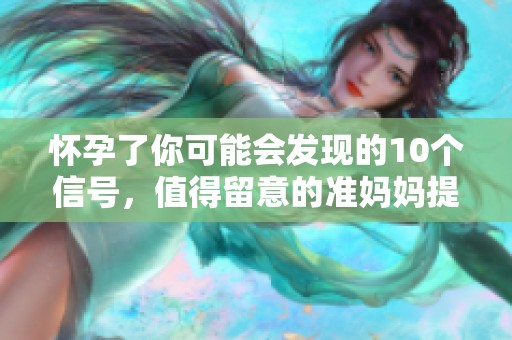怀孕了你可能会发现的10个信号，值得留意的准妈妈提醒