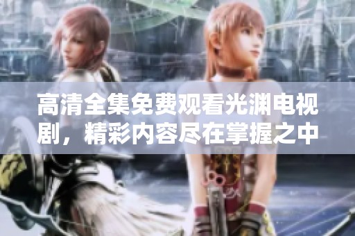 高清全集免费观看光渊电视剧，精彩内容尽在掌握之中！