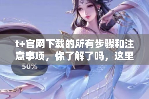 t+官网下载的所有步骤和注意事项，你了解了吗，这里为你详细解析。