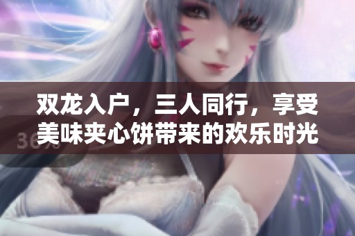 双龙入户，三人同行，享受美味夹心饼带来的欢乐时光