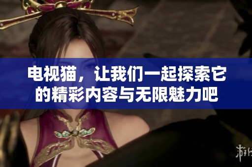 电视猫，让我们一起探索它的精彩内容与无限魅力吧