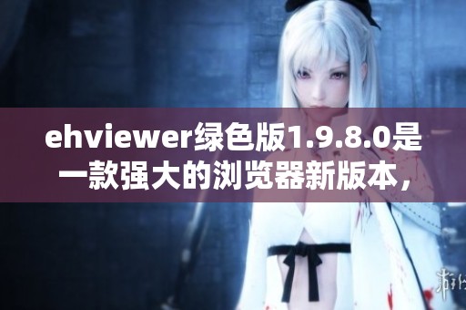 ehviewer绿色版1.9.8.0是一款强大的浏览器新版本，快来体验它的精彩功能吧