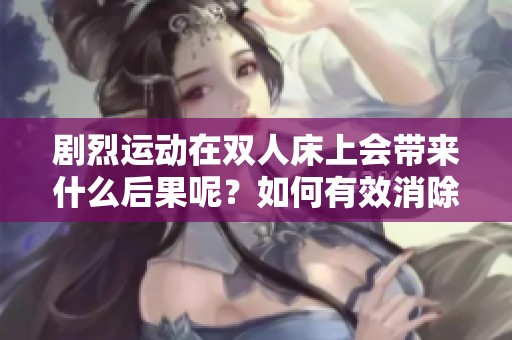 剧烈运动在双人床上会带来什么后果呢？如何有效消除这些影响呢