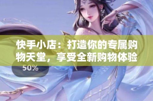 快手小店：打造你的专属购物天堂，享受全新购物体验欢乐无穷！