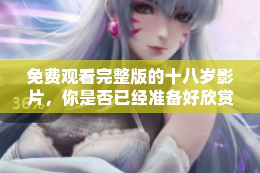 免费观看完整版的十八岁影片，你是否已经准备好欣赏？