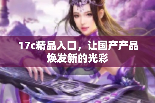 17c精品入口，让国产产品焕发新的光彩