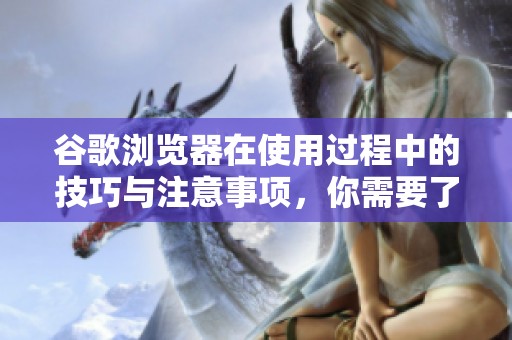 谷歌浏览器在使用过程中的技巧与注意事项，你需要了解的内容分享