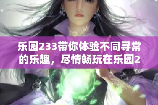 乐园233带你体验不同寻常的乐趣，尽情畅玩在乐园233中。