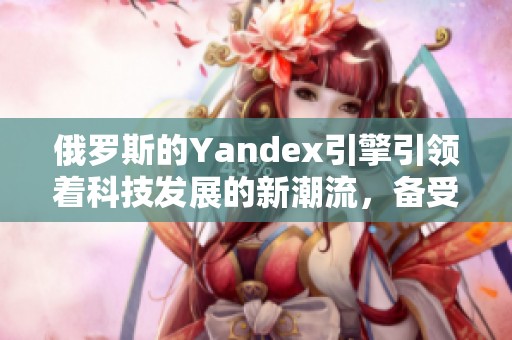 俄罗斯的Yandex引擎引领着科技发展的新潮流，备受关注。