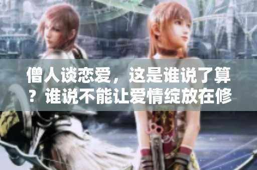 僧人谈恋爱，这是谁说了算？谁说不能让爱情绽放在修行之中！