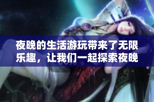 夜晚的生活游玩带来了无限乐趣，让我们一起探索夜晚的精彩之处