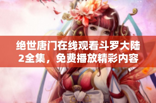绝世唐门在线观看斗罗大陆2全集，免费播放精彩内容供你畅享！