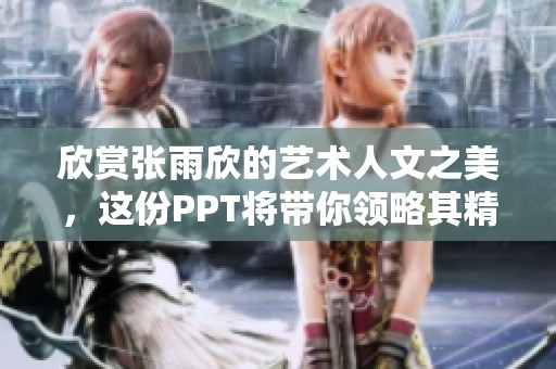 欣赏张雨欣的艺术人文之美，这份PPT将带你领略其精彩内容