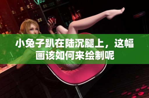 小兔子趴在陆沉腿上，这幅画该如何来绘制呢