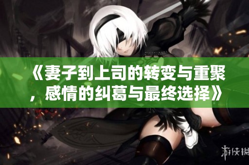 《妻子到上司的转变与重聚，感情的纠葛与最终选择》
