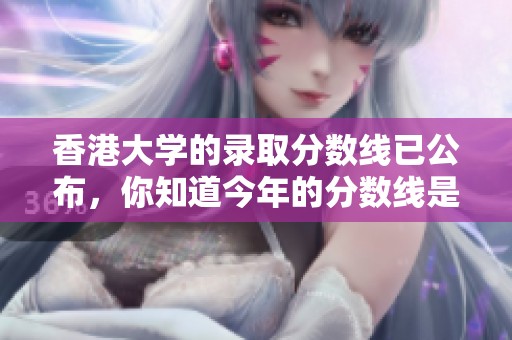 香港大学的录取分数线已公布，你知道今年的分数线是多少吗