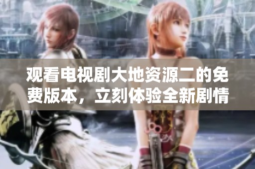观看电视剧大地资源二的免费版本，立刻体验全新剧情的乐趣与精彩故事！