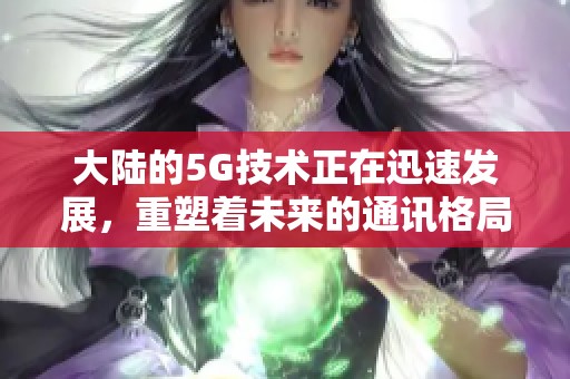 大陆的5G技术正在迅速发展，重塑着未来的通讯格局。