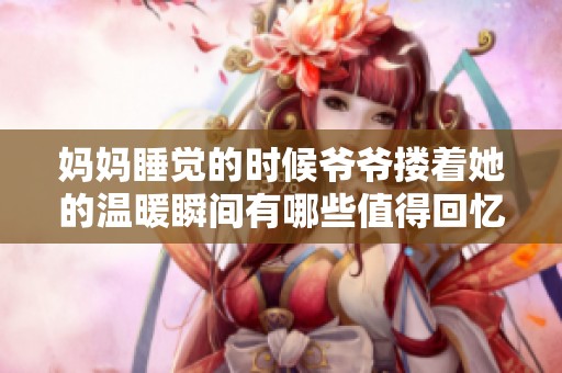 妈妈睡觉的时候爷爷搂着她的温暖瞬间有哪些值得回忆的情景呢