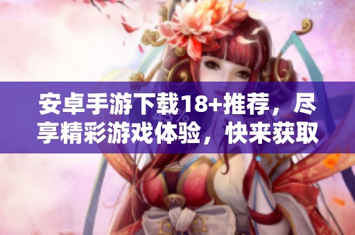 安卓手游下载18+推荐，尽享精彩游戏体验，快来获取吧！