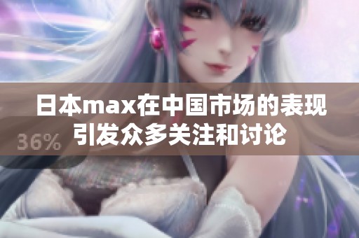 日本max在中国市场的表现引发众多关注和讨论