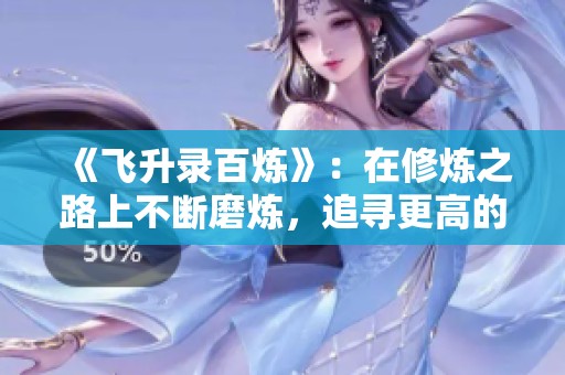 《飞升录百炼》：在修炼之路上不断磨炼，追寻更高的境界与力量。